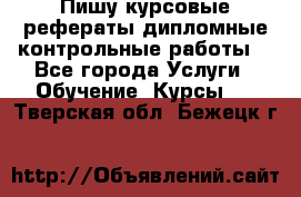 Пишу курсовые,рефераты,дипломные,контрольные работы  - Все города Услуги » Обучение. Курсы   . Тверская обл.,Бежецк г.